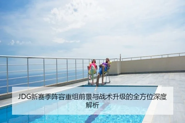 JDG新赛季阵容重组前景与战术升级的全方位深度解析
