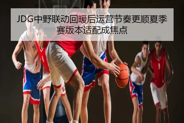 JDG中野联动回暖后运营节奏更顺夏季赛版本适配成焦点