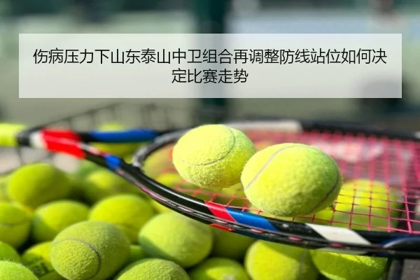 伤病压力下山东泰山中卫组合再调整防线站位如何决定比赛走势