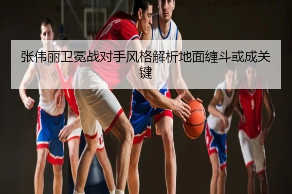 张伟丽卫冕战对手风格解析地面缠斗或成关键