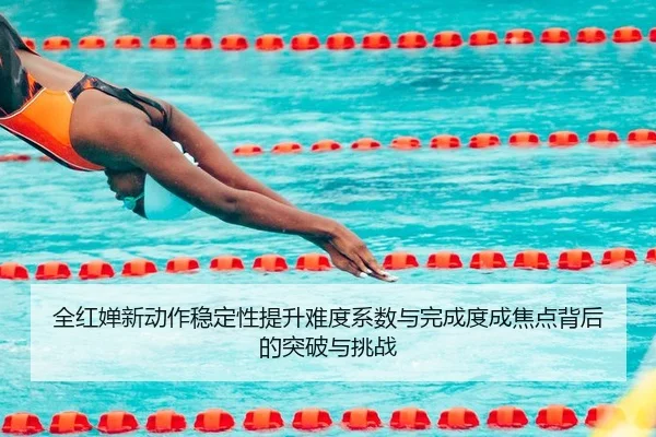 全红婵新动作稳定性提升难度系数与完成度成焦点背后的突破与挑战