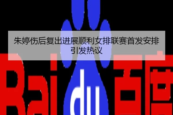 朱婷伤后复出进展顺利女排联赛首发安排引发热议