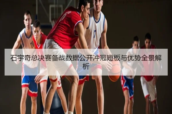 石宇奇总决赛备战数据公开冲冠短板与优势全景解析