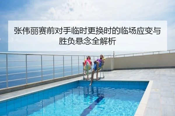 张伟丽赛前对手临时更换时的临场应变与胜负悬念全解析