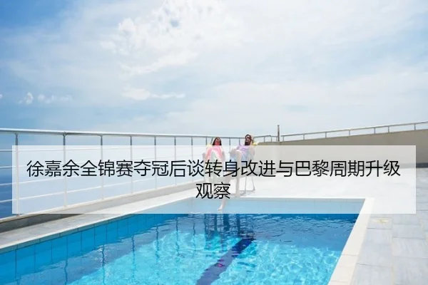 徐嘉余全锦赛夺冠后谈转身改进与巴黎周期升级观察
