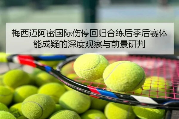 梅西迈阿密国际伤停回归合练后季后赛体能成疑的深度观察与前景研判